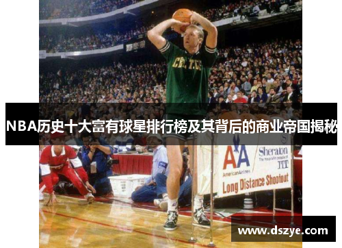 NBA历史十大富有球星排行榜及其背后的商业帝国揭秘